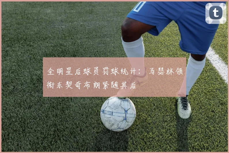 全明星后球员罚球统计：马瑟林领衔东契奇布朗紧随其后