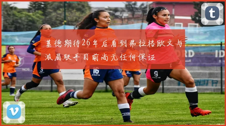 基德期待26年后看到弗拉格欧文与浓眉联手目前尚无任何保证