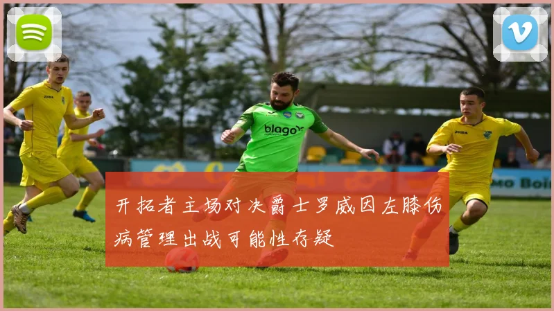 开拓者主场对决爵士罗威因左膝伤病管理出战可能性存疑