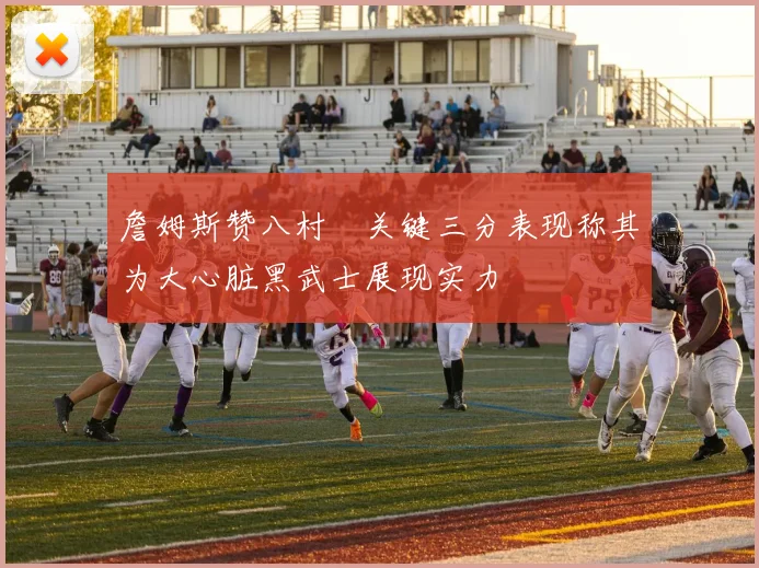 詹姆斯赞八村塁关键三分表现称其为大心脏黑武士展现实力