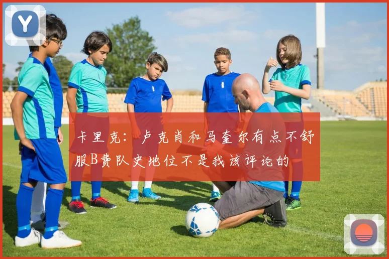卡里克：卢克肖和马奎尔有点不舒服B费队史地位不是我该评论的
