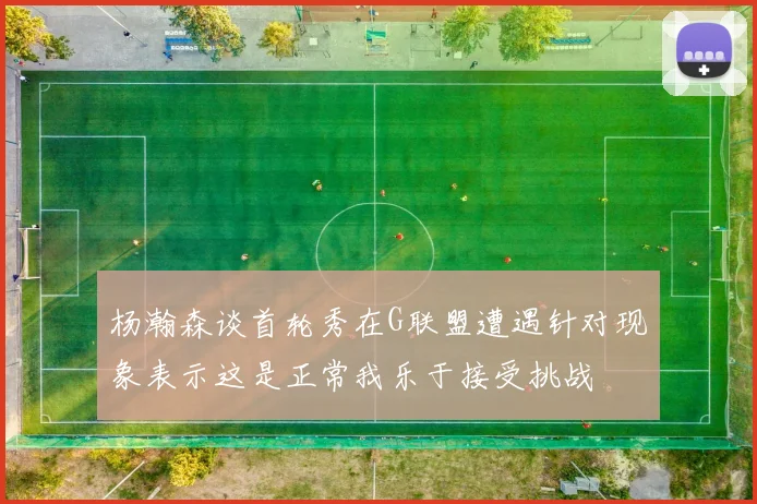 杨瀚森谈首轮秀在G联盟遭遇针对现象表示这是正常我乐于接受挑战
