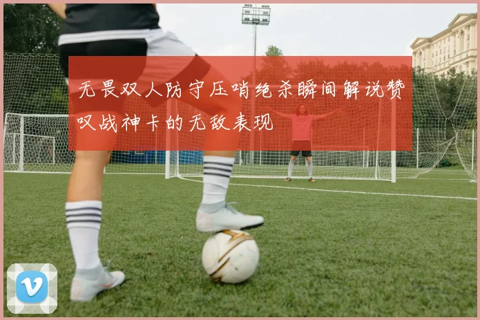 无畏双人防守压哨绝杀瞬间解说赞叹战神卡的无敌表现