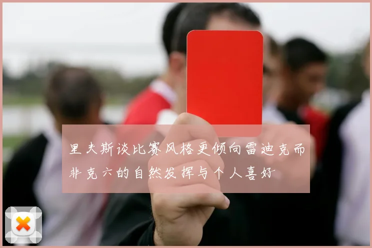里夫斯谈比赛风格更倾向雷迪克而非克六的自然发挥与个人喜好