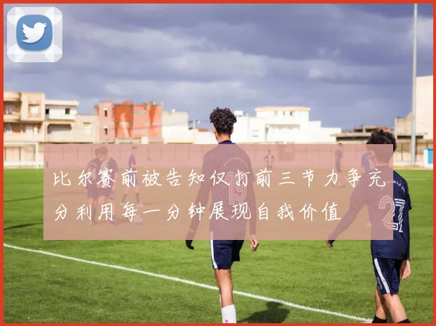 比尔赛前被告知仅打前三节力争充分利用每一分钟展现自我价值