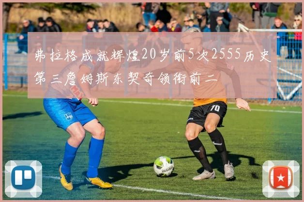 弗拉格成就辉煌20岁前5次2555历史第三詹姆斯东契奇领衔前二