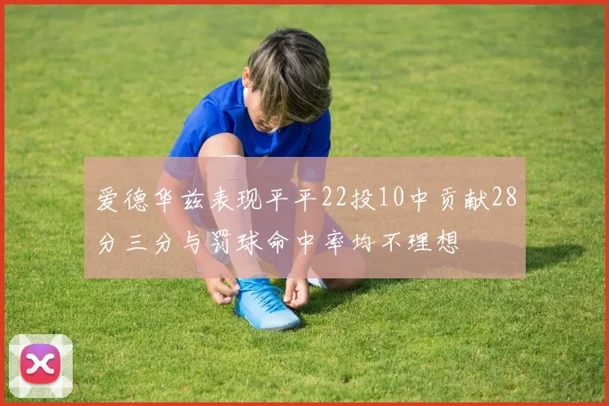 爱德华兹表现平平22投10中贡献28分三分与罚球命中率均不理想