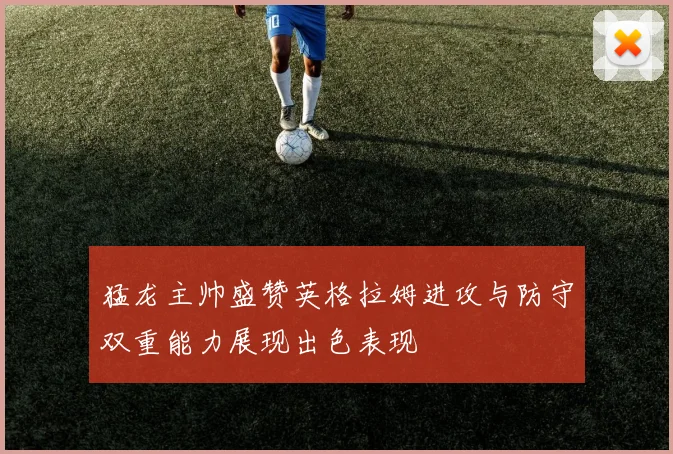 猛龙主帅盛赞英格拉姆进攻与防守双重能力展现出色表现