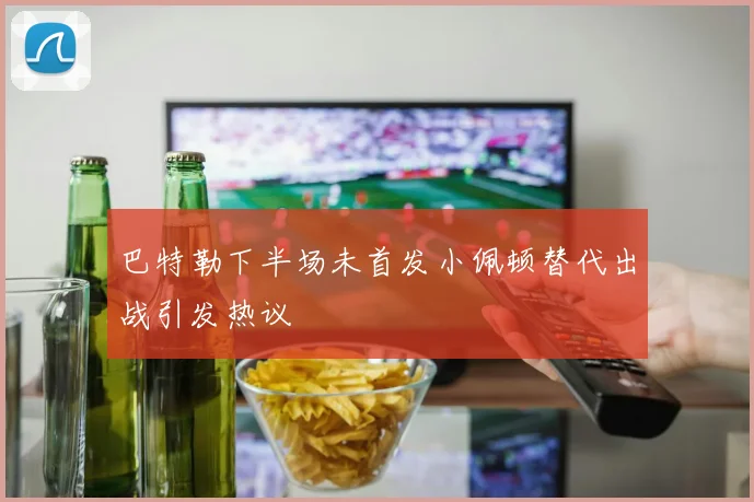 巴特勒下半场未首发小佩顿替代出战引发热议