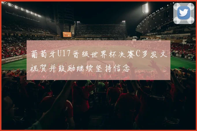 葡萄牙U17晋级世界杯决赛C罗发文祝贺并鼓励继续坚持信念