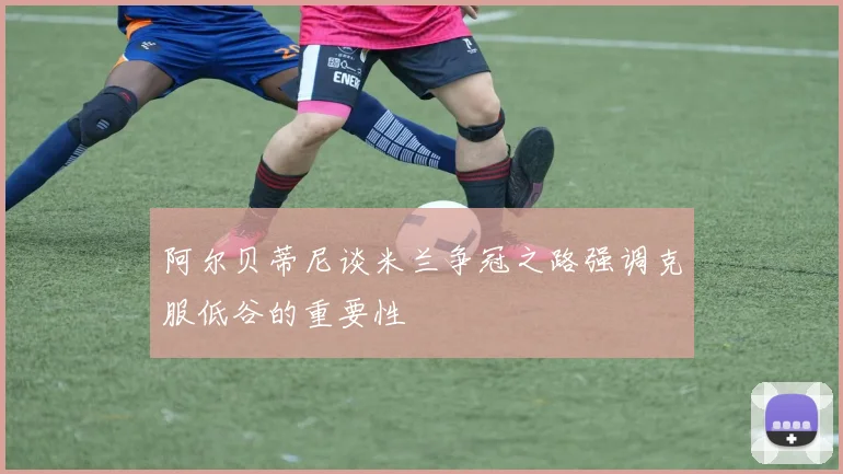 阿尔贝蒂尼谈米兰争冠之路强调克服低谷的重要性