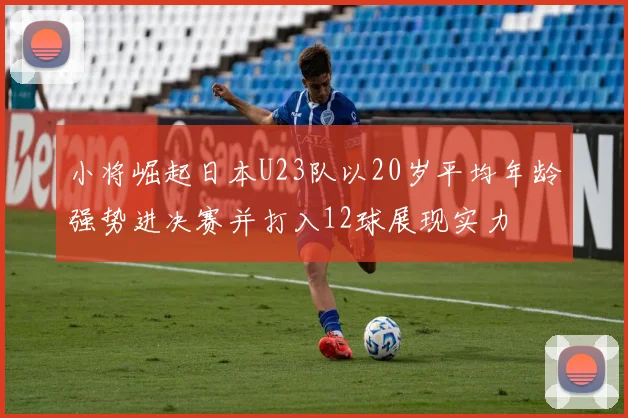 小将崛起日本U23队以20岁平均年龄强势进决赛并打入12球展现实力