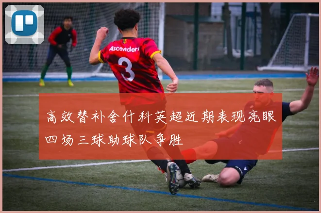 高效替补舍什科英超近期表现亮眼四场三球助球队争胜
