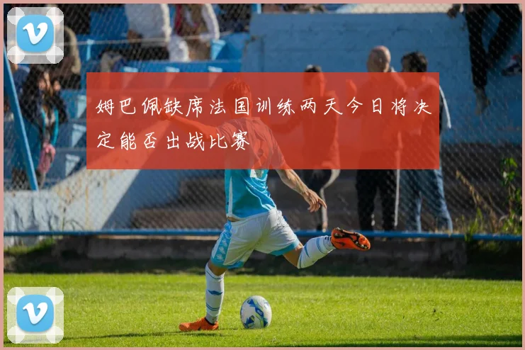 姆巴佩缺席法国训练两天今日将决定能否出战比赛