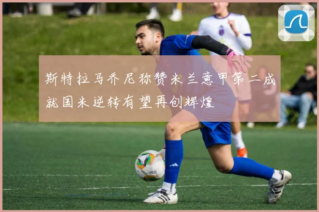 斯特拉马乔尼称赞米兰意甲第二成就国米逆转有望再创辉煌