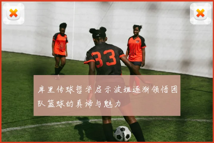 库里传球哲学启示波姐逐渐领悟团队篮球的真谛与魅力
