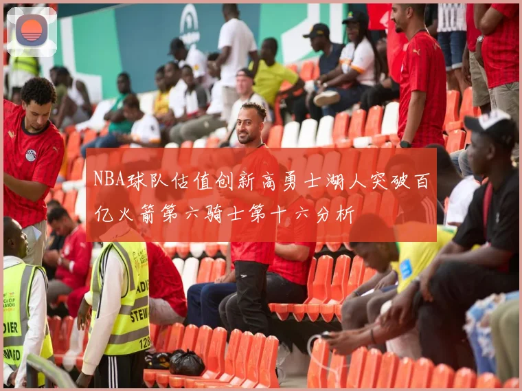 NBA球队估值创新高勇士湖人突破百亿火箭第六骑士第十六分析