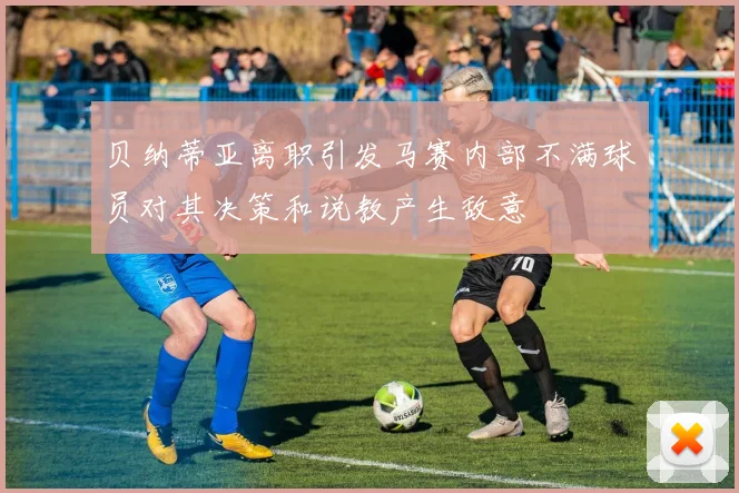 贝纳蒂亚离职引发马赛内部不满球员对其决策和说教产生敌意