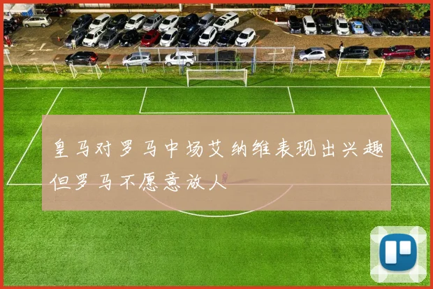 皇马对罗马中场艾纳维表现出兴趣但罗马不愿意放人