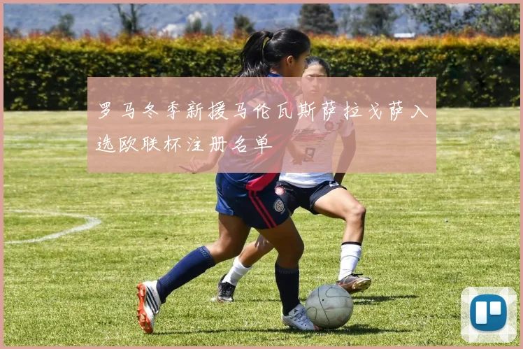 罗马冬季新援马伦瓦斯萨拉戈萨入选欧联杯注册名单