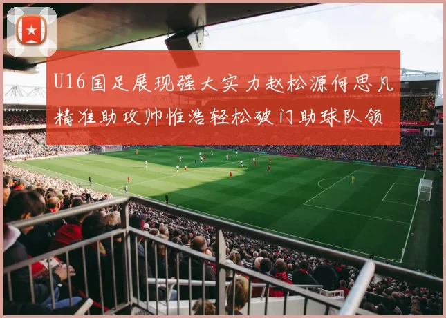U16国足展现强大实力赵松源何思凡精准助攻帅惟浩轻松破门助球队领先